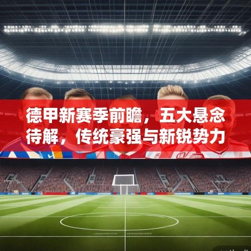 德甲新赛季前瞻,五大悬念待解,传统豪强与新锐势力谁能笑到最后? 德甲新赛季前瞻,五大悬念待解,传统豪强与新锐势力谁能笑到最后?