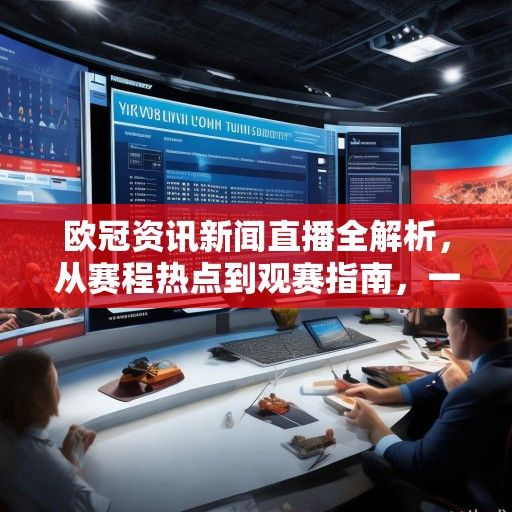 欧冠资讯新闻直播全解析，从赛程热点到观赛指南，一文读懂足坛盛宴