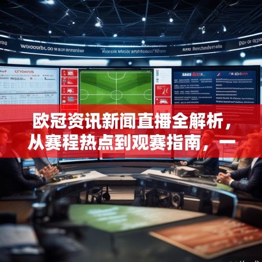 欧冠资讯新闻直播全解析,从赛程热点到观赛指南,一文读懂足坛盛宴 欧冠资讯新闻直播全解析,从赛程热点到观赛指南,一文读懂足坛盛宴