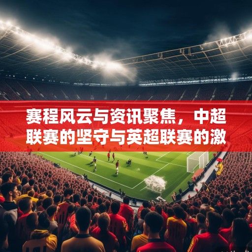赛程风云与资讯聚焦，中超联赛的坚守与英超联赛的激情碰撞