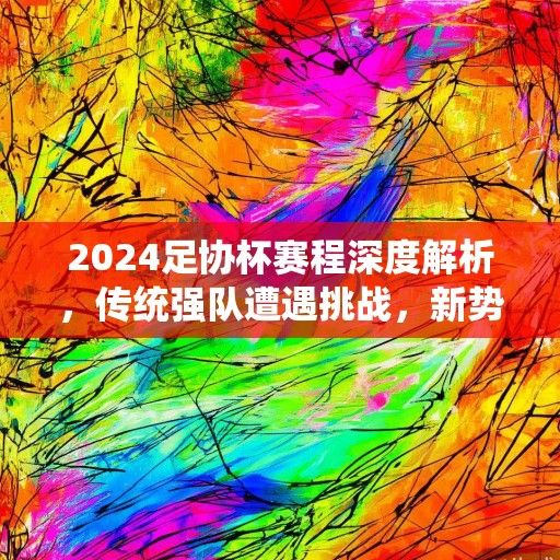 2024足协杯赛程深度解析，传统强队遭遇挑战，新势力崛起重塑格局