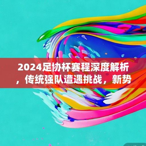 2024足协杯赛程深度解析，传统强队遭遇挑战，新势力崛起重塑格局