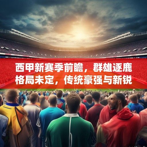 西甲新赛季前瞻，群雄逐鹿格局未定，传统豪强与新锐势力谁能笑到最后？