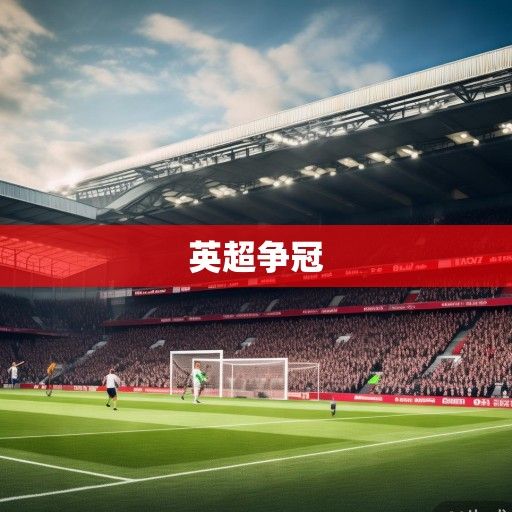 英超新赛季风云再起，争冠格局三足鼎立，黑马军团剑指欧战席位，传统豪门面临重塑