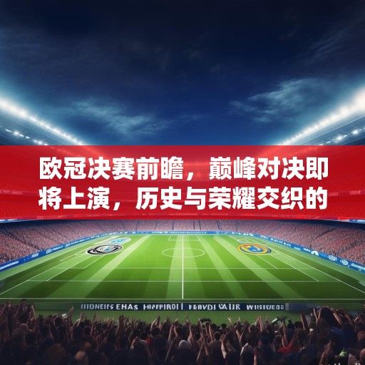 欧冠决赛前瞻，巅峰对决即将上演，历史与荣耀交织的足坛盛宴