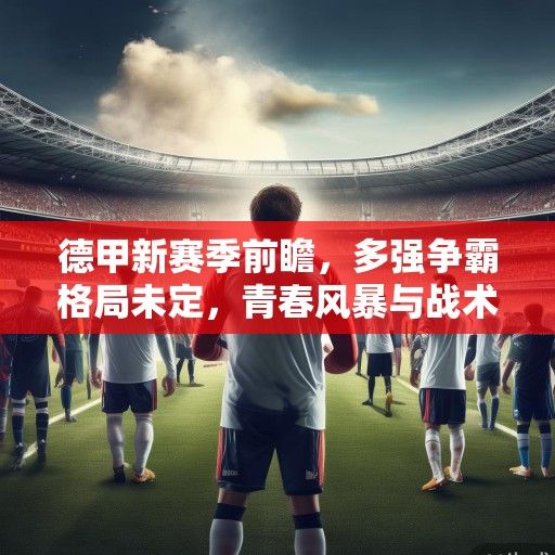 德甲新赛季前瞻，多强争霸格局未定，青春风暴与战术革新成主旋律