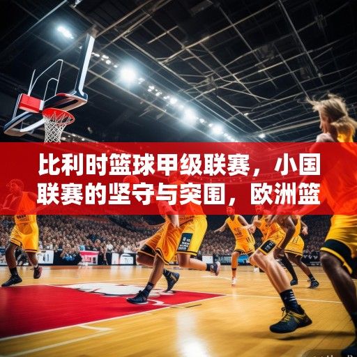 比利时篮球甲级联赛，小国联赛的坚守与突围，欧洲篮球版图中的独特存在