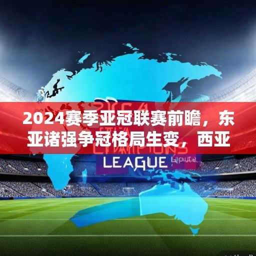 2024赛季亚冠联赛前瞻，东亚诸强争冠格局生变，西亚豪门欲重夺霸权