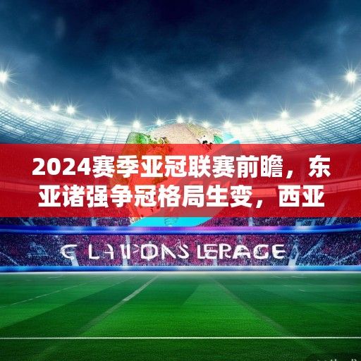 2024赛季亚冠联赛前瞻，东亚诸强争冠格局生变，西亚豪门欲重夺霸权