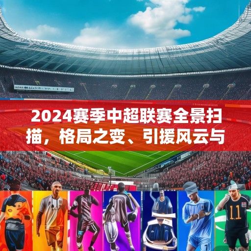 2024赛季中超联赛全景扫描，格局之变、引援风云与本土新星的崛起之路