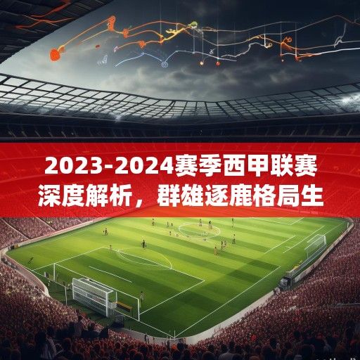 2023-2024赛季西甲联赛深度解析，群雄逐鹿格局生变，传统豪强与新兴势力激烈碰撞