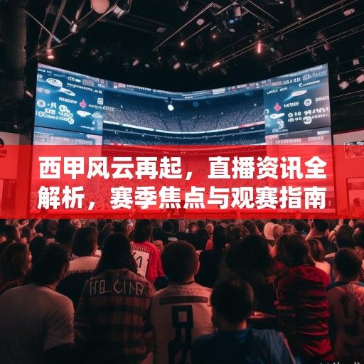 西甲风云再起，直播资讯全解析，赛季焦点与观赛指南