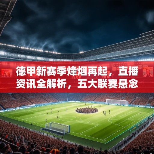 德甲新赛季烽烟再起，直播资讯全解析，五大联赛悬念开局