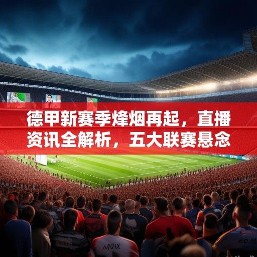 德甲新赛季烽烟再起,直播资讯全解析,五大联赛悬念开局 德甲新赛季烽烟再起,直播资讯全解析,五大联赛悬念开局