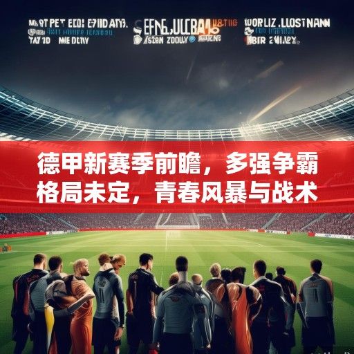 德甲新赛季前瞻，多强争霸格局未定，青春风暴与战术革新成焦点