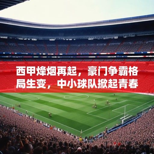 西甲烽烟再起，豪门争霸格局生变，中小球队掀起青春风暴