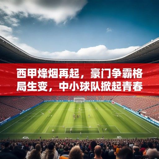 西甲烽烟再起，豪门争霸格局生变，中小球队掀起青春风暴