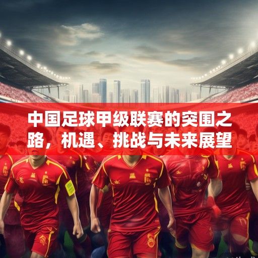 中国足球甲级联赛的突围之路，机遇、挑战与未来展望
