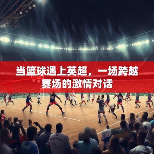 当篮球遇上英超，一场跨越赛场的激情对话