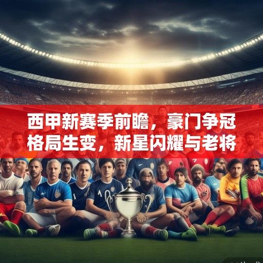 西甲新赛季前瞻，豪门争冠格局生变，新星闪耀与老将坚守的交响曲