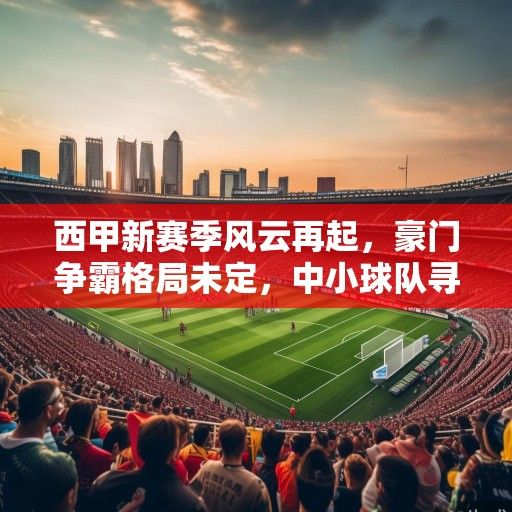 西甲新赛季风云再起，豪门争霸格局未定，中小球队寻求突破