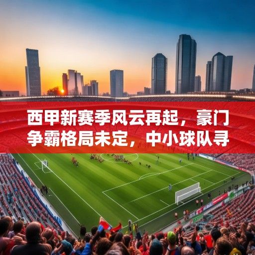 西甲新赛季风云再起，豪门争霸格局未定，中小球队寻求突破