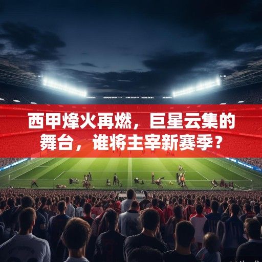 西甲烽火再燃，巨星云集的舞台，谁将主宰新赛季？