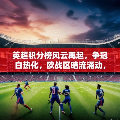 英超积分榜风云再起，争冠白热化，欧战区暗流涌动，保级战提前打响