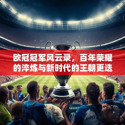 欧冠冠军风云录,百年荣耀的淬炼与新时代的王朝更迭 欧冠冠军风云录,百年荣耀的淬炼与新时代的王朝更迭