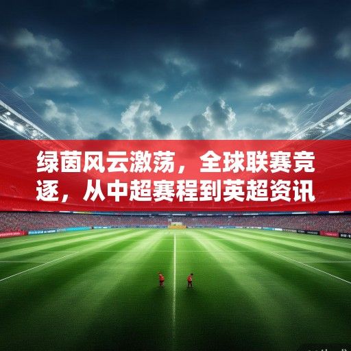 绿茵风云激荡，全球联赛竞逐，从中超赛程到英超资讯的足坛全景