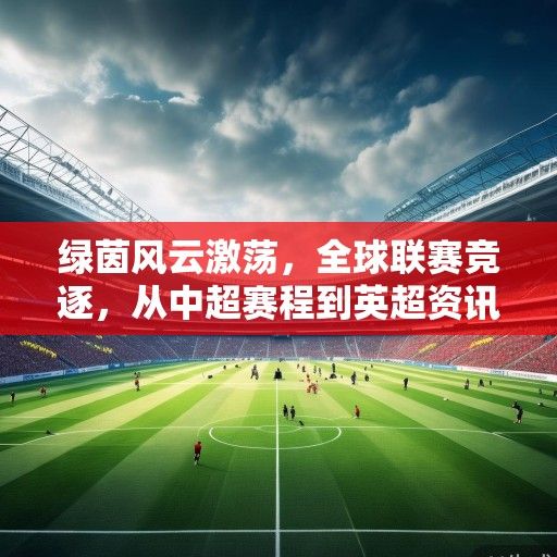绿茵风云激荡，全球联赛竞逐，从中超赛程到英超资讯的足坛全景