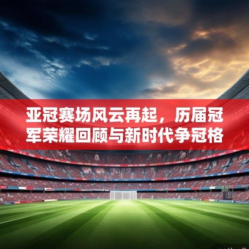 亚冠赛场风云再起，历届冠军荣耀回顾与新时代争冠格局展望