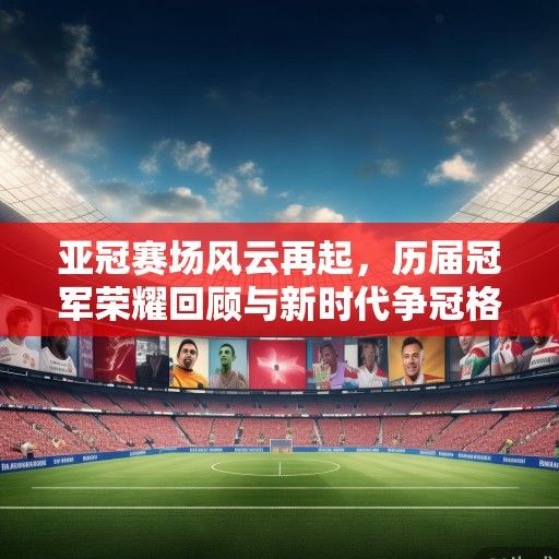 亚冠赛场风云再起，历届冠军荣耀回顾与新时代争冠格局展望