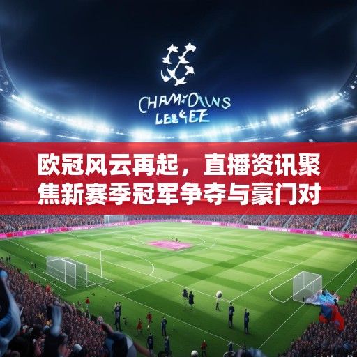 欧冠风云再起，直播资讯聚焦新赛季冠军争夺与豪门对决