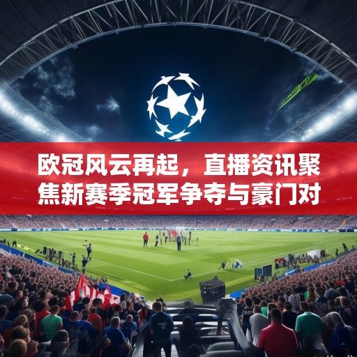 欧冠风云再起，直播资讯聚焦新赛季冠军争夺与豪门对决