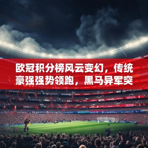 欧冠积分榜风云变幻,传统豪强强势领跑,黑马异军突起搅动争冠格局 欧冠积分榜风云变幻,传统豪强强势领跑,黑马异军突起搅动争冠格局
