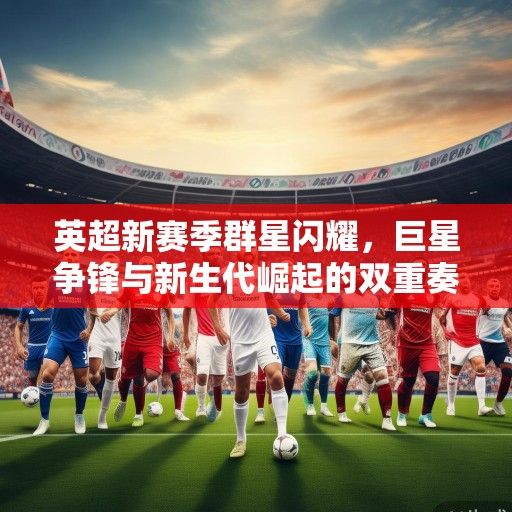 英超新赛季群星闪耀，巨星争锋与新生代崛起的双重奏