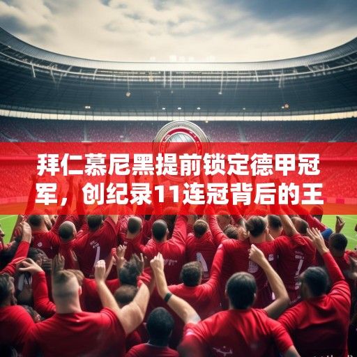 拜仁慕尼黑提前锁定德甲冠军，创纪录11连冠背后的王朝密码与联赛未来展望