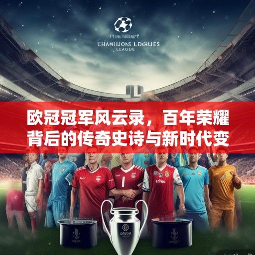 欧冠冠军风云录，百年荣耀背后的传奇史诗与新时代变局