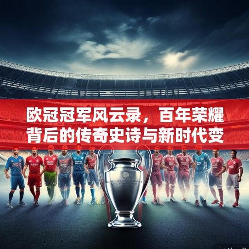 欧冠冠军风云录,百年荣耀背后的传奇史诗与新时代变局 欧冠冠军风云录,百年荣耀背后的传奇史诗与新时代变局