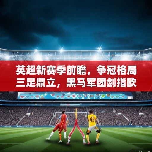 英超新赛季前瞻，争冠格局三足鼎立，黑马军团剑指欧战，VAR改革引热议