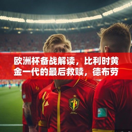 欧洲杯备战解读，比利时黄金一代的最后救赎，德布劳内领衔红魔冲击冠军