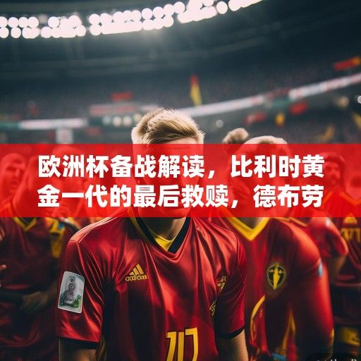 欧洲杯备战解读，比利时黄金一代的最后救赎，德布劳内领衔红魔冲击冠军