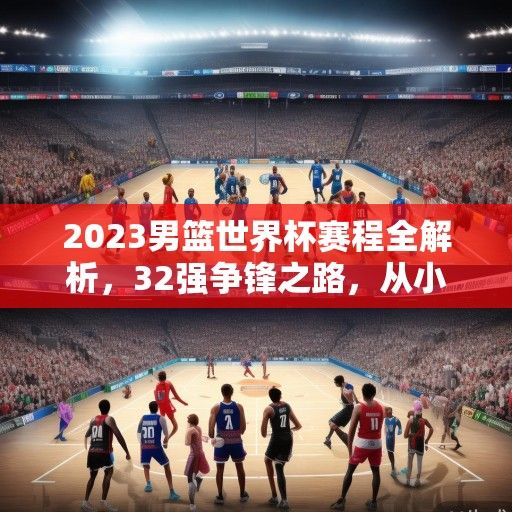 2023男篮世界杯赛程全解析，32强争锋之路，从小组赛到巅峰对决