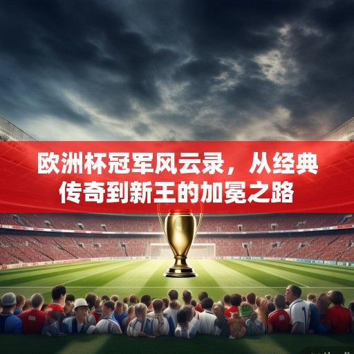 欧洲杯冠军风云录，从经典传奇到新王的加冕之路