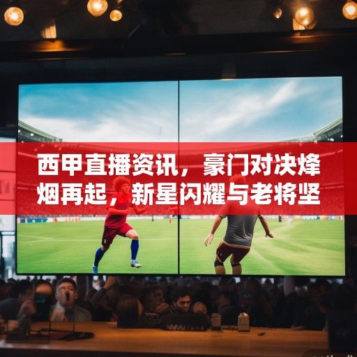 西甲直播资讯，豪门对决烽烟再起，新星闪耀与老将坚守的赛季交响曲