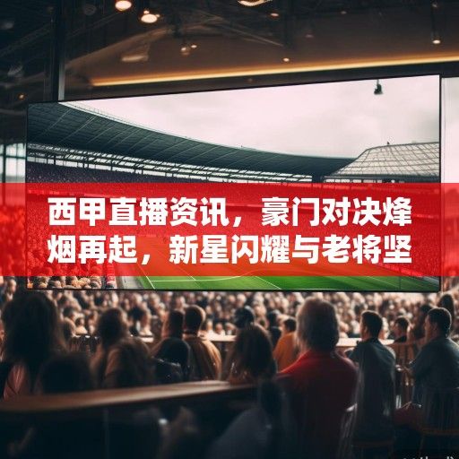 西甲直播资讯，豪门对决烽烟再起，新星闪耀与老将坚守的赛季交响曲
