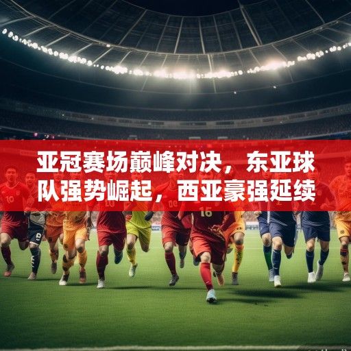 亚冠赛场巅峰对决，东亚球队强势崛起，西亚豪强延续荣耀，冠军之争开启新时代