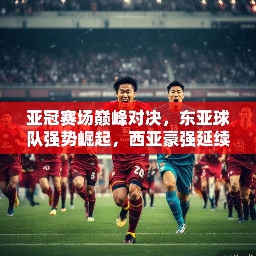 亚冠赛场巅峰对决，东亚球队强势崛起，西亚豪强延续荣耀，冠军之争开启新时代