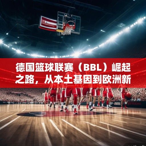 德国篮球联赛（BBL）崛起之路，从本土基因到欧洲新贵